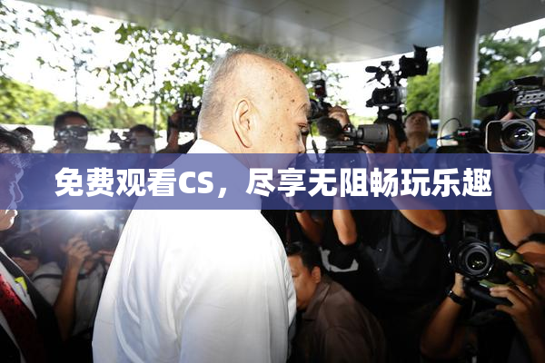 免费观看CS，尽享无阻畅玩乐趣
