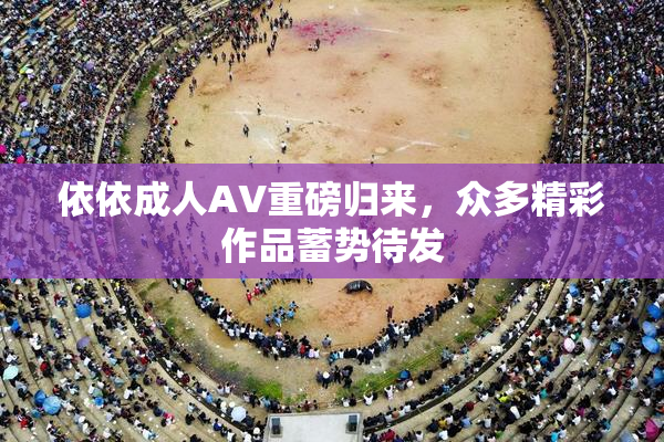 依依成人AV重磅归来，众多精彩作品蓄势待发