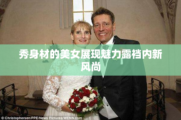 秀身材的美女展现魅力露裆内新风尚