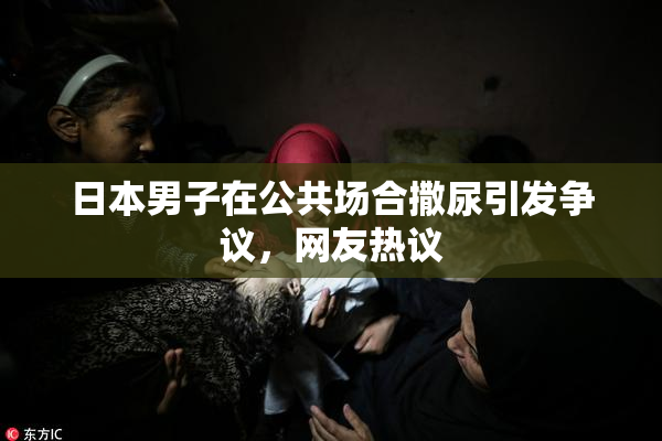 日本男子在公共场合撒尿引发争议，网友热议