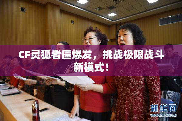 CF灵狐者僵爆发，挑战极限战斗新模式！