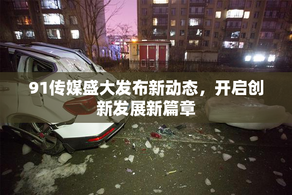 91传媒盛大发布新动态，开启创新发展新篇章