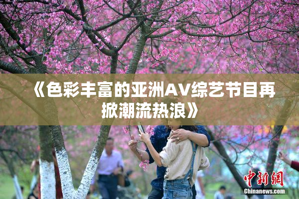 《色彩丰富的亚洲AV综艺节目再掀潮流热浪》