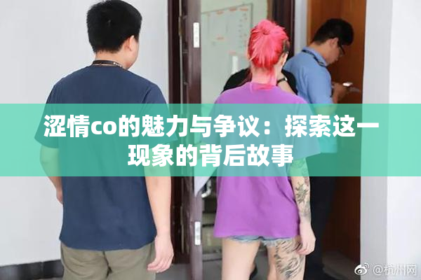 涩情co的魅力与争议：探索这一现象的背后故事