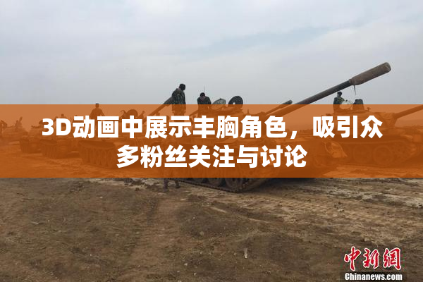 3D动画中展示丰胸角色，吸引众多粉丝关注与讨论