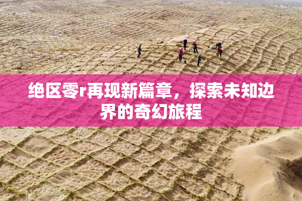绝区零r再现新篇章，探索未知边界的奇幻旅程