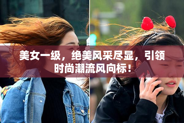美女一级，绝美风采尽显，引领时尚潮流风向标！