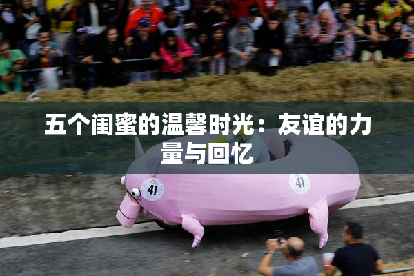 五个闺蜜的温馨时光：友谊的力量与回忆