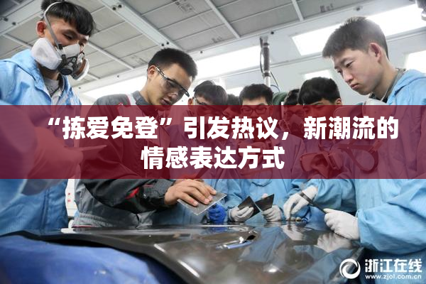 “拣爱免登”引发热议，新潮流的情感表达方式