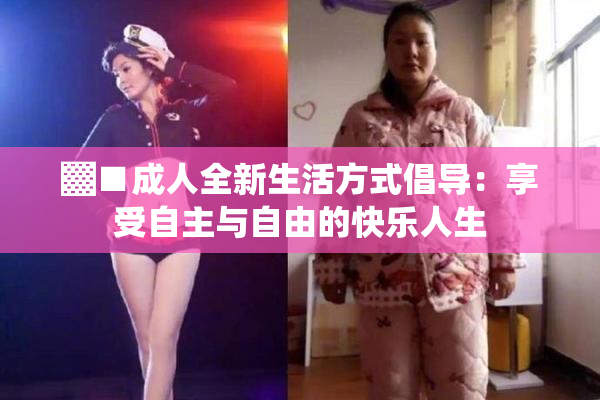 ▓■成人全新生活方式倡导：享受自主与自由的快乐人生