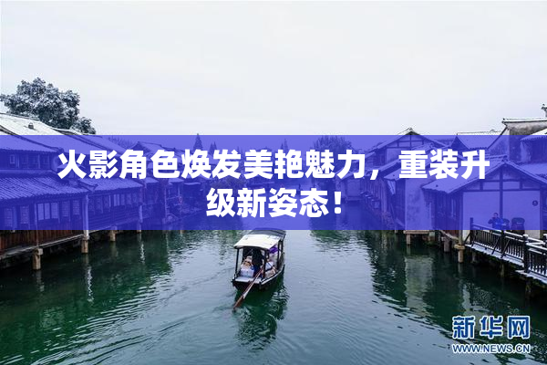 火影角色焕发美艳魅力，重装升级新姿态！