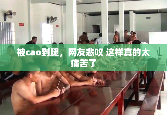 被cao到腿，网友悲叹 这样真的太痛苦了