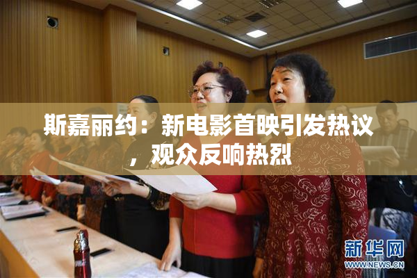 斯嘉丽约：新电影首映引发热议，观众反响热烈