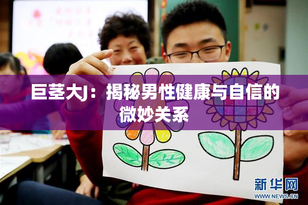 巨茎大J：揭秘男性健康与自信的微妙关系