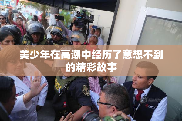 美少年在高潮中经历了意想不到的精彩故事