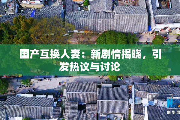 国产互换人妻：新剧情揭晓，引发热议与讨论