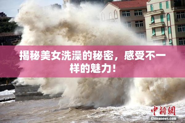 揭秘美女洗澡的秘密，感受不一样的魅力！