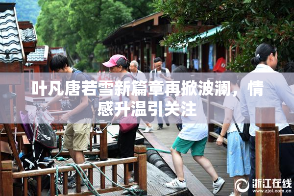 叶凡唐若雪新篇章再掀波澜，情感升温引关注
