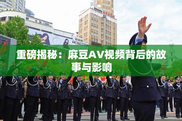 重磅揭秘：麻豆AV视频背后的故事与影响