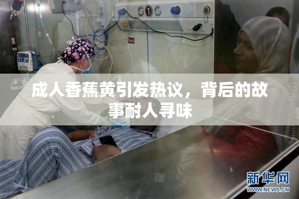 成人香蕉黄引发热议，背后的故事耐人寻味