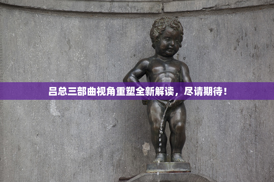 吕总三部曲视角重塑全新解读，尽请期待！