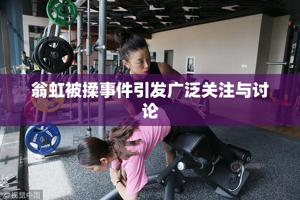翁虹被揉事件引发广泛关注与讨论