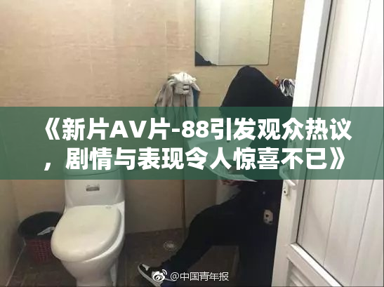 《新片AV片-88引发观众热议，剧情与表现令人惊喜不已》
