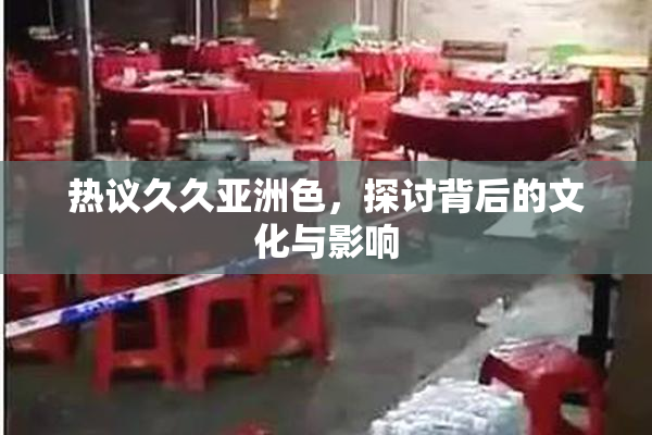 热议久久亚洲色，探讨背后的文化与影响