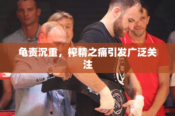 龟责沉重，榨精之痛引发广泛关注