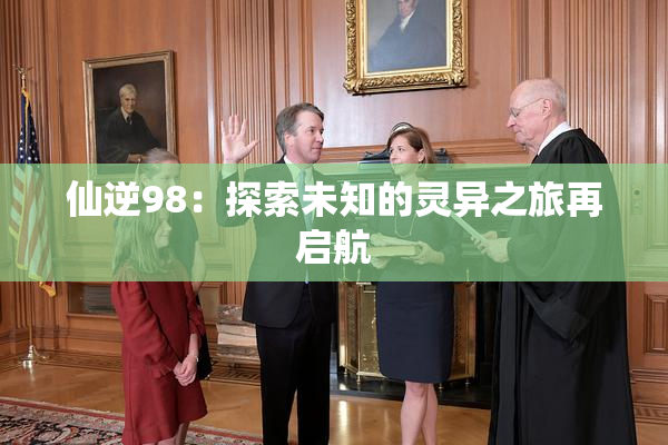 仙逆98：探索未知的灵异之旅再启航