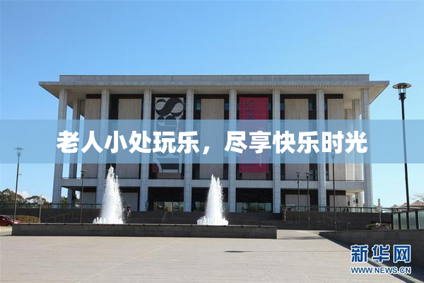老人小处玩乐，尽享快乐时光