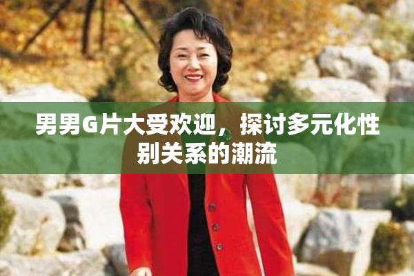 男男G片大受欢迎，探讨多元化性别关系的潮流