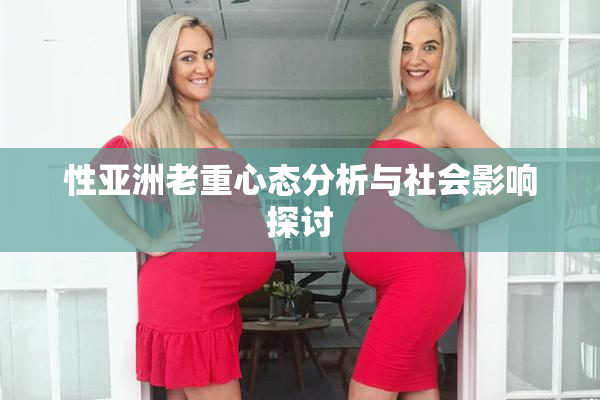 性亚洲老重心态分析与社会影响探讨