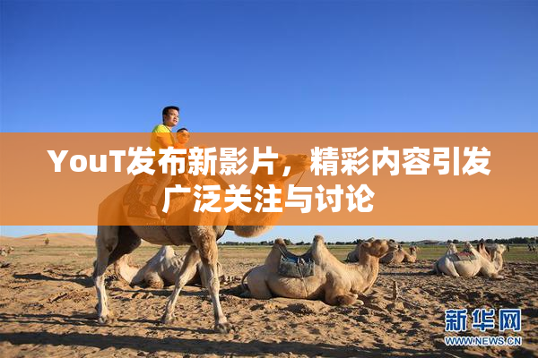 YouT发布新影片，精彩内容引发广泛关注与讨论