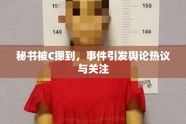 秘书被C摁到，事件引发舆论热议与关注