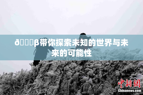 👙β带你探索未知的世界与未来的可能性