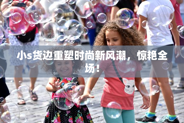 小s货边重塑时尚新风潮，惊艳全场！