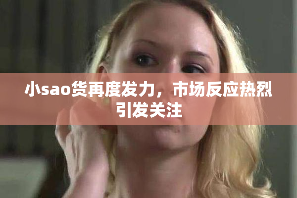 小sao货再度发力，市场反应热烈引发关注