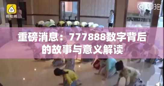 重磅消息：777888数字背后的故事与意义解读