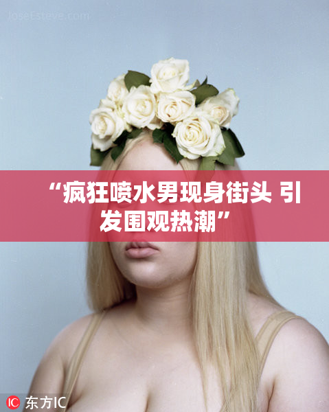 “疯狂喷水男现身街头 引发围观热潮”