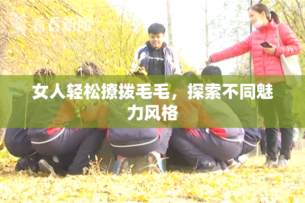 女人轻松撩拨毛毛，探索不同魅力风格