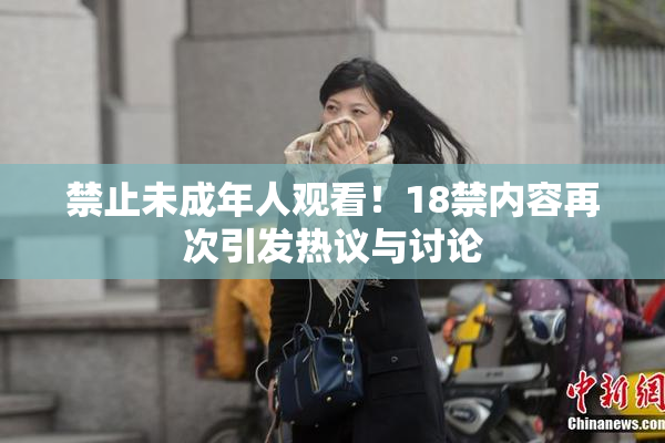 禁止未成年人观看！18禁内容再次引发热议与讨论