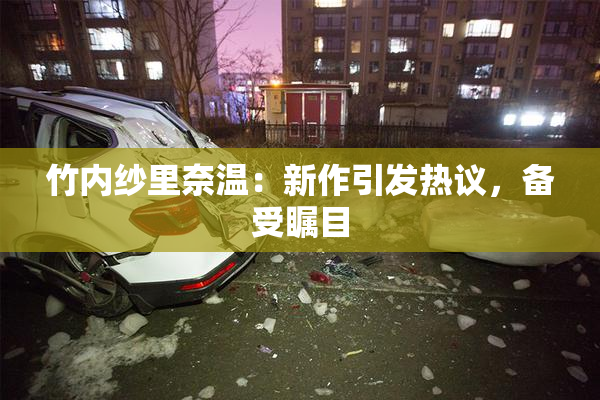 竹内纱里奈温：新作引发热议，备受瞩目