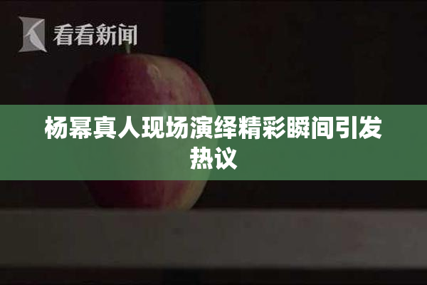 杨幂真人现场演绎精彩瞬间引发热议