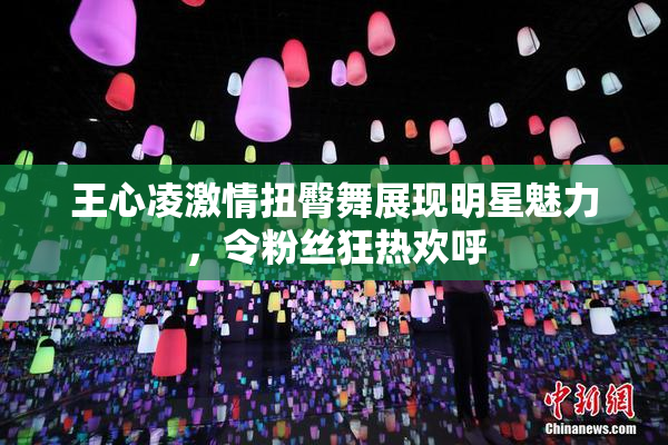 王心凌激情扭臀舞展现明星魅力，令粉丝狂热欢呼
