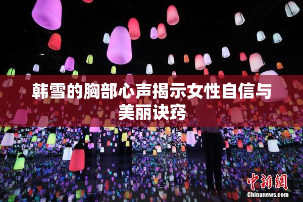 韩雪的胸部心声揭示女性自信与美丽诀窍