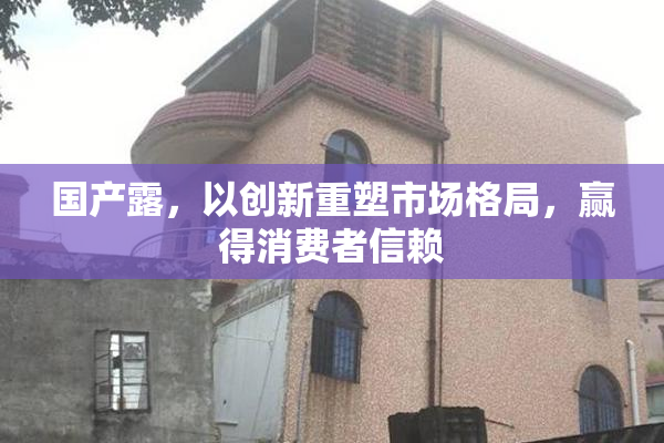 国产露，以创新重塑市场格局，赢得消费者信赖