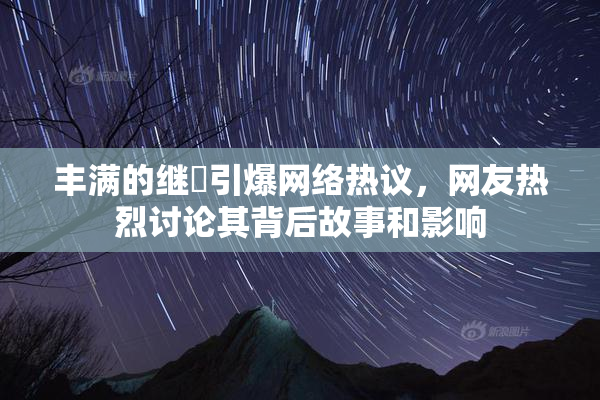 丰满的继牳引爆网络热议，网友热烈讨论其背后故事和影响