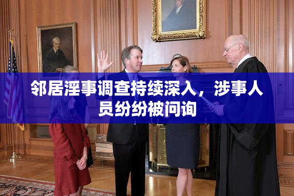 邻居淫事调查持续深入，涉事人员纷纷被问询