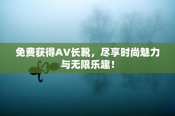 免费获得AV长靴，尽享时尚魅力与无限乐趣！